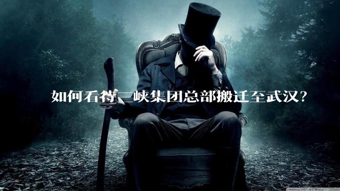 如何看待三峡集团总部搬迁至武汉？