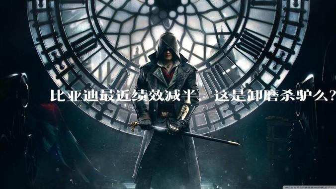 比亚迪最近绩效减半，这是卸磨杀驴么？