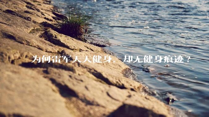 为何雷军天天健身，却无健身痕迹?