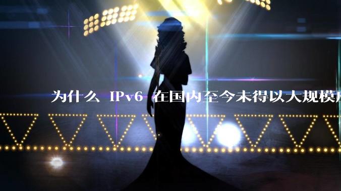 为什么 IPv6 在国内至今未得以大规模应用?
