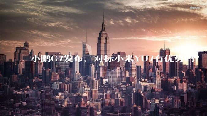 小鹏G7发布，对标小米YU7有优势吗？