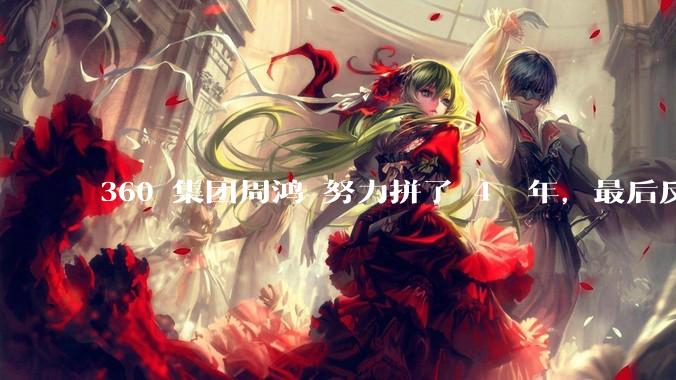 360 集团周鸿袆努力拼了 4  年，最后反而跌了近 4000 亿，其原因是什么？