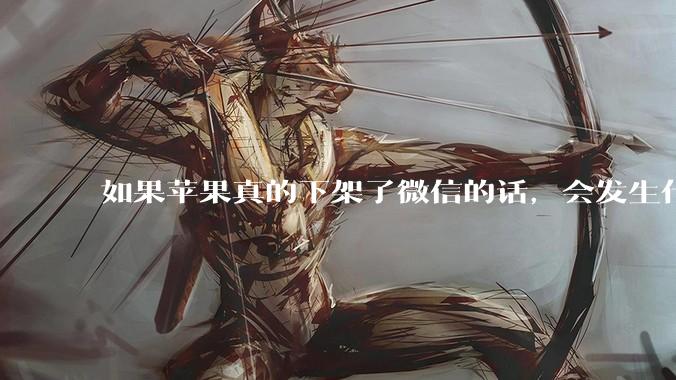 如果苹果真的下架了微信的话，会发生什么？
