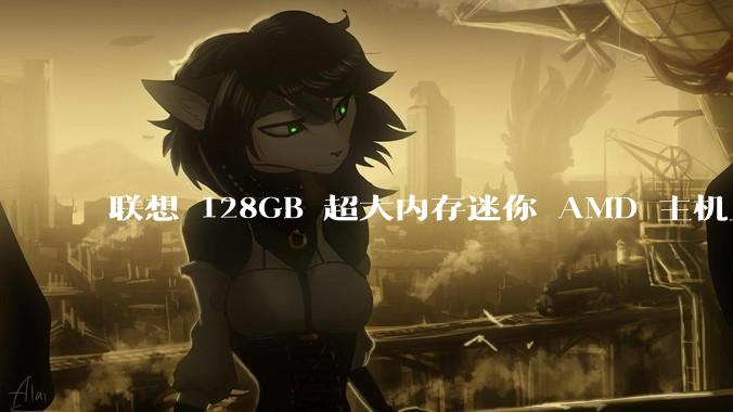 联想 128GB 超大内存迷你 AMD 主机上架，此款主机有哪些亮点？