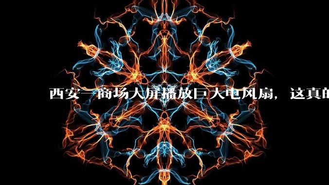 西安一商场大屏播放巨大电风扇，这真的能起到「望扇止暑」效果吗？还是单纯营销创意？
