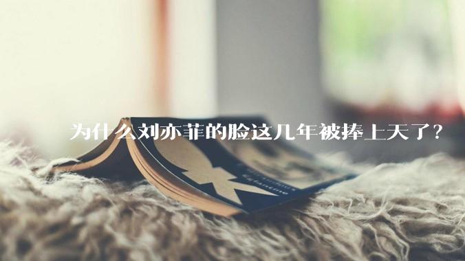 为什么刘亦菲的脸这几年被捧上天了？