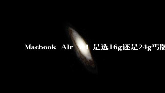 Macbook Air M4 是选16g还是24g丐版?